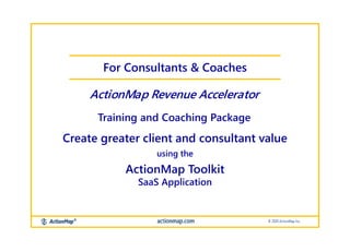 Create greater client and consultant value
using the
ActionMap Toolkit
SaaS Application
For Consultants & Coaches
ActionMap Revenue Accelerator
Training and Coaching Package
 
