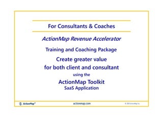 Create greater value
for both client and consultant
using the
ActionMap Toolkit
SaaS Application
For Consultants & Coaches
ActionMap Revenue Accelerator
Training and Coaching Package
 