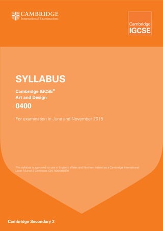 SYLLABUS
   Cambridge IGCSE®
   Art and Design

   0400
   For examination in June and November 2015




   This syllabus is approved for use in England, Wales and Northern Ireland as a Cambridge International
   Level 1/Level 2 Certificate (QN: 500/5658/X).




Cambridge Secondary 2
 