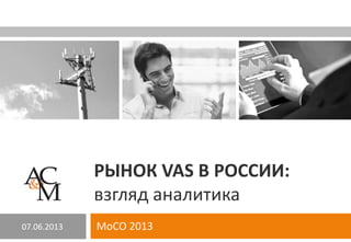 РЫНОК VAS В РОССИИ:
взгляд аналитика
MoCO 201307.06.2013
 