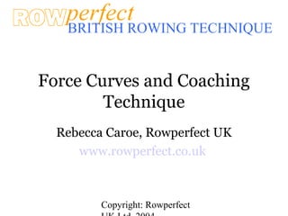 Copyright: Rowperfect
BRITISH ROWING TECHNIQUE
Force Curves and Coaching
Technique
Rebecca Caroe, Rowperfect UK
www.rowperfect.co.uk
 