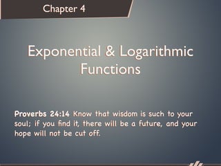 Chapter 4



   Exponential & Logarithmic
          Functions

Proverbs 24:14 Know that wisdom is such to your
soul; if you ﬁnd it, there will be a future, and your
hope will not be cut off.
 