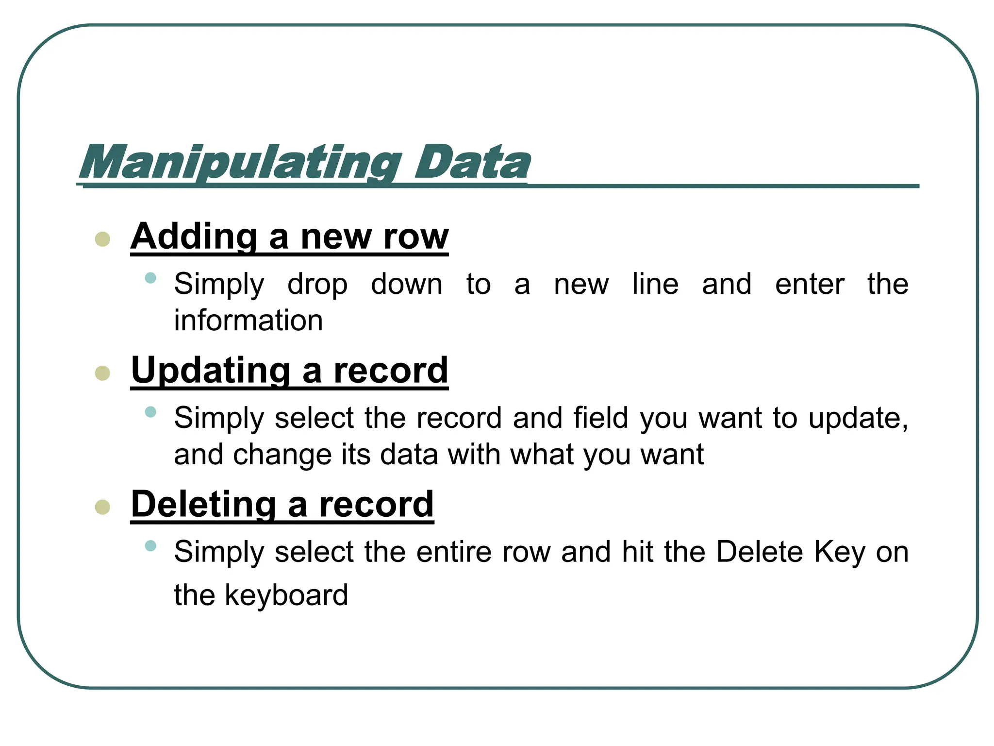 Manipulating Data ⚫ Adding a new row • Simply drop down to a new line and enter the information ⚫ Updating a record • Simply select the record and field you want to update, and change its data with what you want ⚫ Deleting a record • Simply select the entire row and hit the Delete Key on the keyboard 