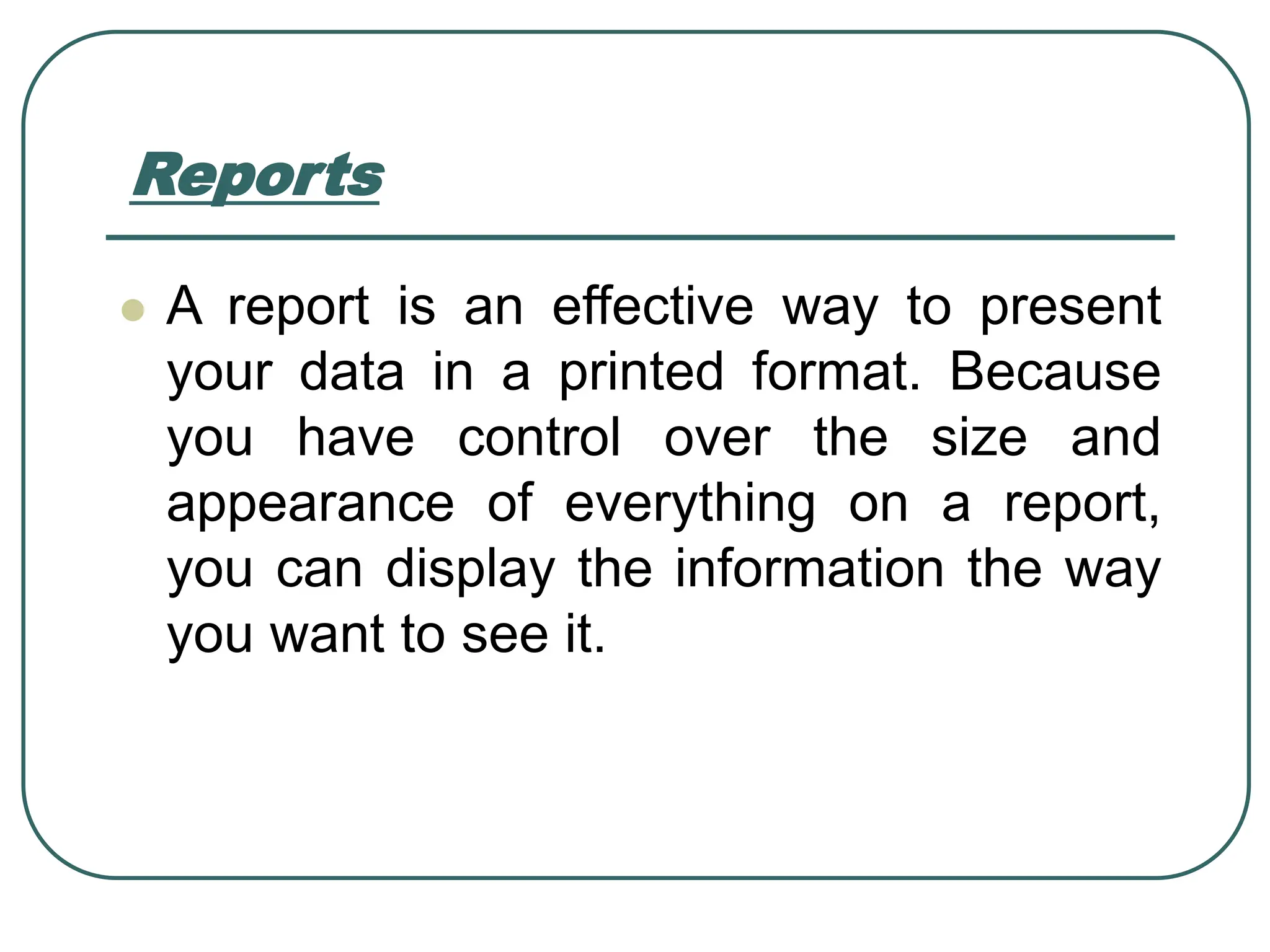 Reports ⚫ A report is an effective way to present your data in a printed format. Because you have control over the size and appearance of everything on a report, you can display the information the way you want to see it. 