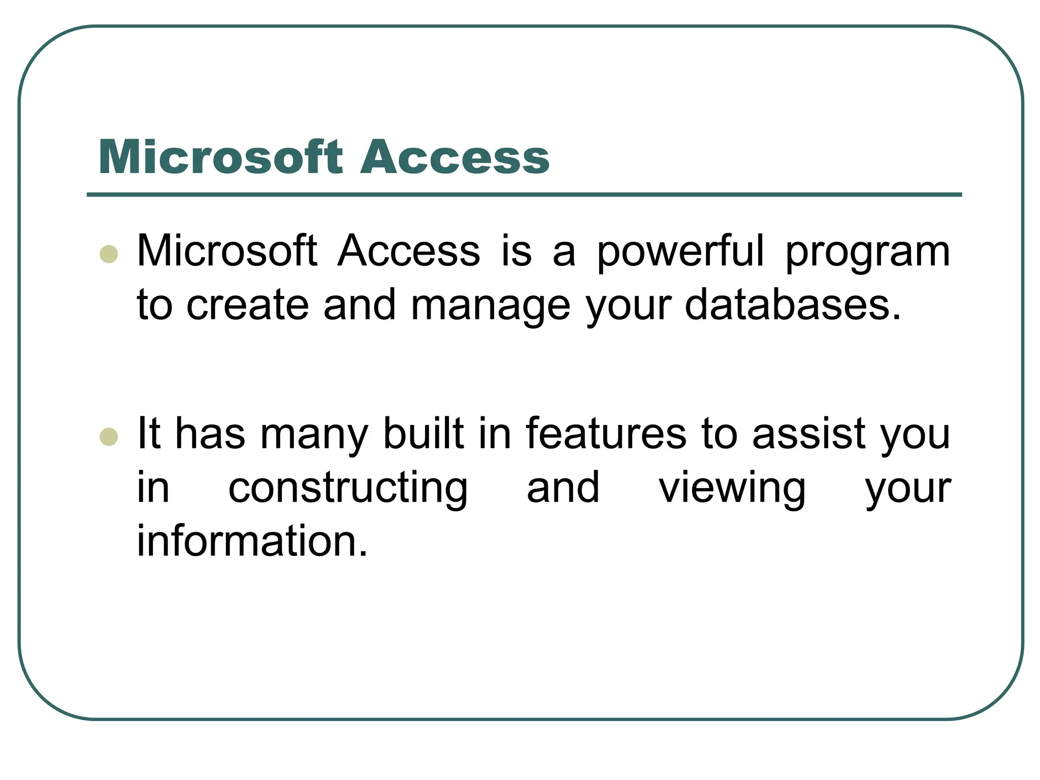 Microsoft Access ⚫ Microsoft Access is a powerful program to create and manage your databases. ⚫ It has many built in features to assist you in constructing and viewing your information. 