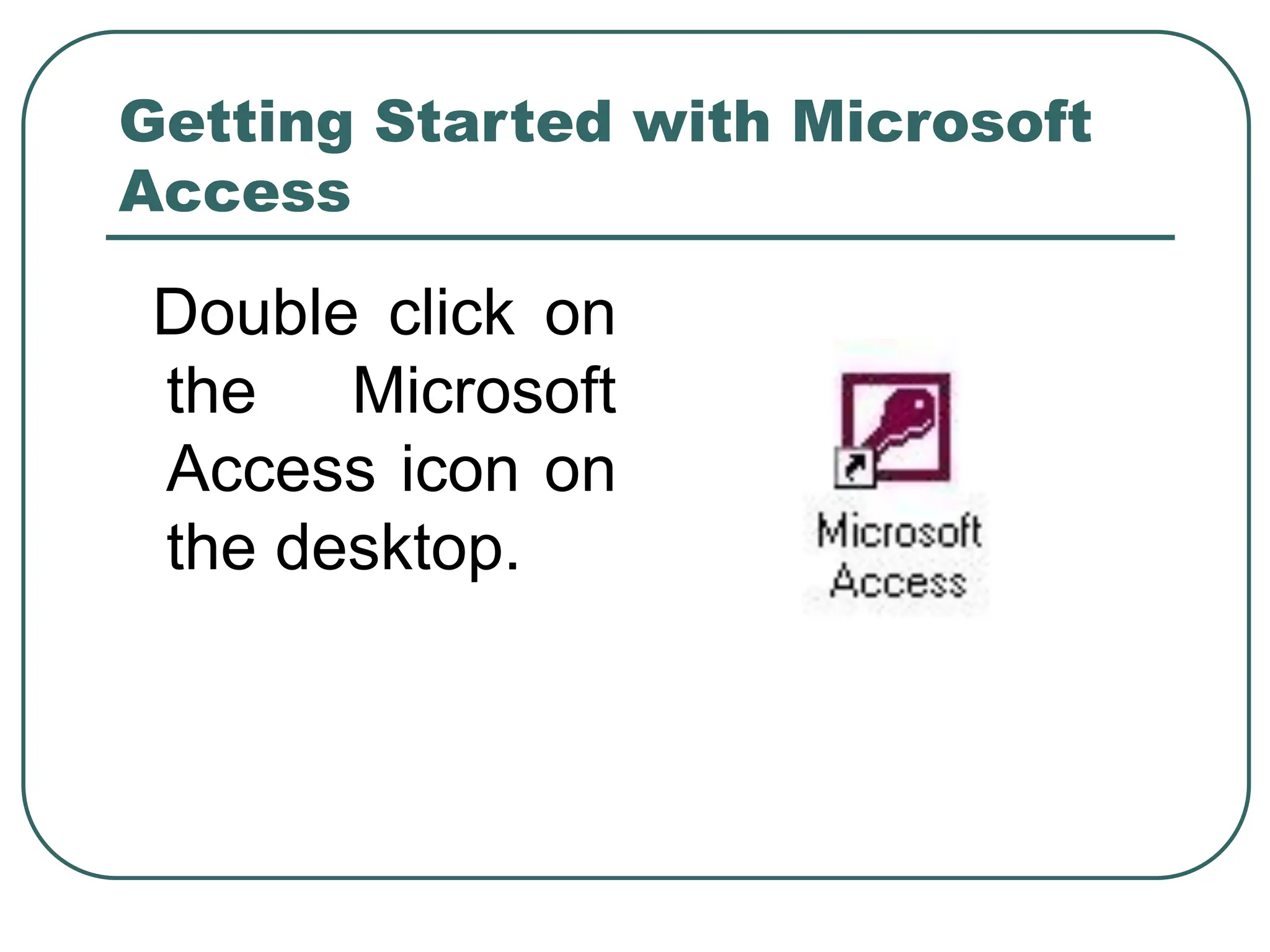 Getting Started with Microsoft Access Double click on the Microsoft Access icon on the desktop. 