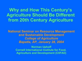 Why and How This Century’s Agriculture Should Be Different from 20th Century Agriculture National Seminar on Resource Management and Sustainable Development College of Agriculture Bapatla, AP, January 28, 2004 Norman Uphoff Cornell International Institute for Food,  Agriculture and Development (CIIFAD) 