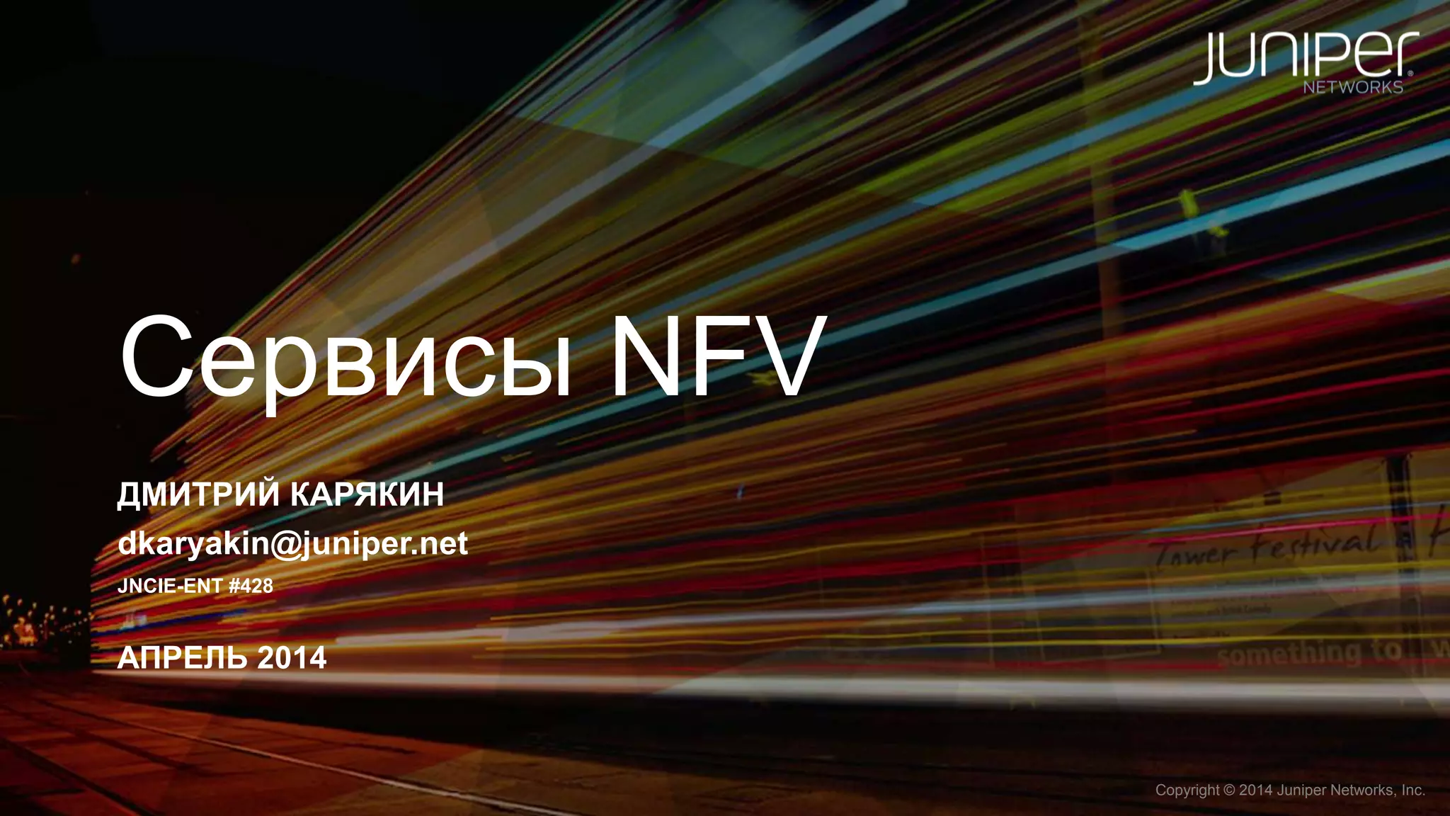 Copyright © 2014 Juniper Networks, Inc.1 Copyright © 2014 Juniper Networks, Inc.
Сервисы NFV
ДМИТРИЙ КАРЯКИН
dkaryakin@juniper.net
JNCIE-ENT #428
АПРЕЛЬ 2014
 