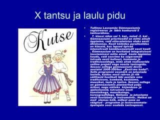 X tantsu ja laulu pidu Tallinna Lasnamäe Gümnaasiumis registreerus  ja  läbis konkursid 5 tantsurühma. 7. klassi rühm sai 1. kat., neiud -2. kat . Gümnaasiumi prioriteedid on mitte ainult õppimine, vaid ettevalmistus eluks eesti ühiskonnas. Kooli kõikides paralleelides on klassid, kus lapsed õpivad intensiivselt kümblusmeetodil eesti keelt . Gümnaasium on huvitatud integratsiooni teostamisest mitte ainult  keele õppimise kaudu, vaid soovime ka sügavamalt tutvuda eesti kultuuri, kommete ja traditsioonidega, mida aitab realiseerida selline projekt nagu noorte tantsupidu. Seoses sellega gümnaasiumi deviis aastatel 2006-200 9 on  „Eesti-mu kodu!”. Selle programmi eesmärk on jutustada lastele, kuidas eesti rahvas ja riik säilitasid hoolikalt läbi aastate oma traditsioone, kombeid, kostüüme, muusikat, laule ja tantse. Seoses sellega on gümnaasiumis planeeritud palju üritusi, nagu näiteks  kirjanduse- ja ajalootunnid, tutvumine eesti kunstnikega, muusikutega,  koreograafidega. Näitame  ja jutustame eesti kostüüme ja instrumente.. Hetkel on meil  olemas kõik, millest enne on räägitud – programm ja lastevanemate-  õpetajate soov osaleda tantsupeost.  