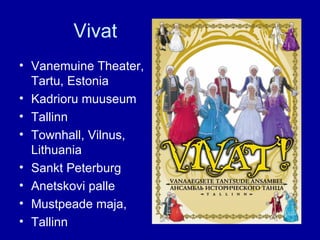 Vivat  Vanemuine Theater, Tartu, Estonia  Kadrioru muuseum Tallinn Townhall, Vilnus,  Lithuania Sankt Peterburg Anetskovi palle  Mustpeade maja, Tallinn 