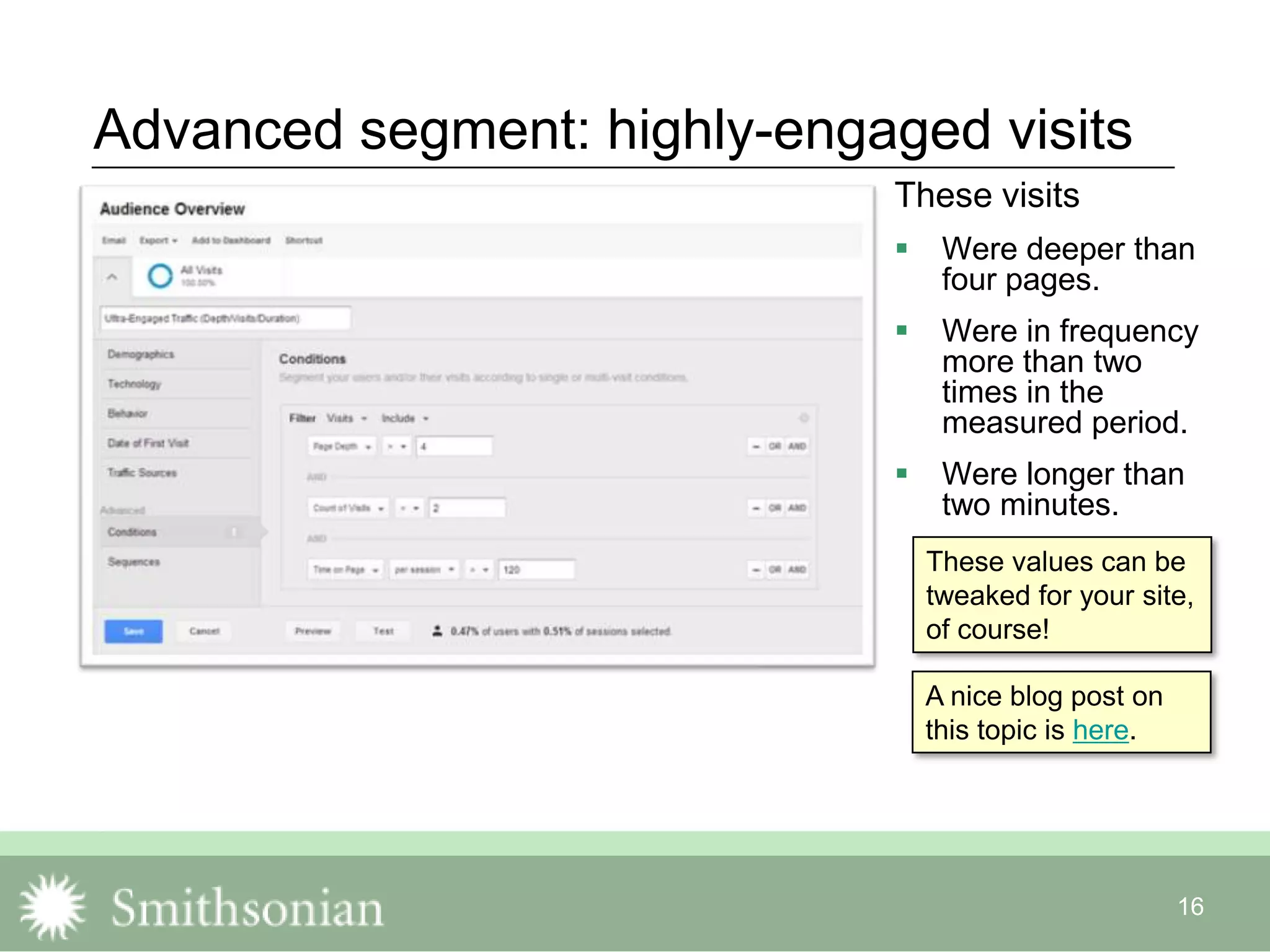 16
Advanced segment: highly-engaged visits
These visits
 Were deeper than
four pages.
 Were in frequency
more than two
times in the
measured period.
 Were longer than
two minutes.
These values can be
tweaked for your site,
of course!
A nice blog post on
this topic is here.
 