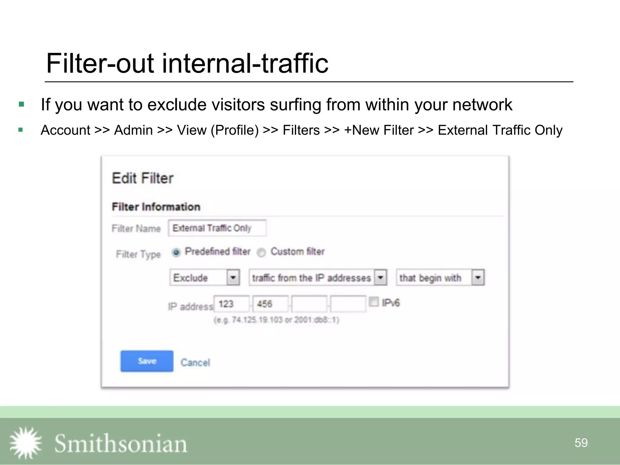 59
Filter-out internal-traffic
 If you want to exclude visitors surfing from within your network
 Account >> Admin >> View (Profile) >> Filters >> +New Filter >> External Traffic Only
 