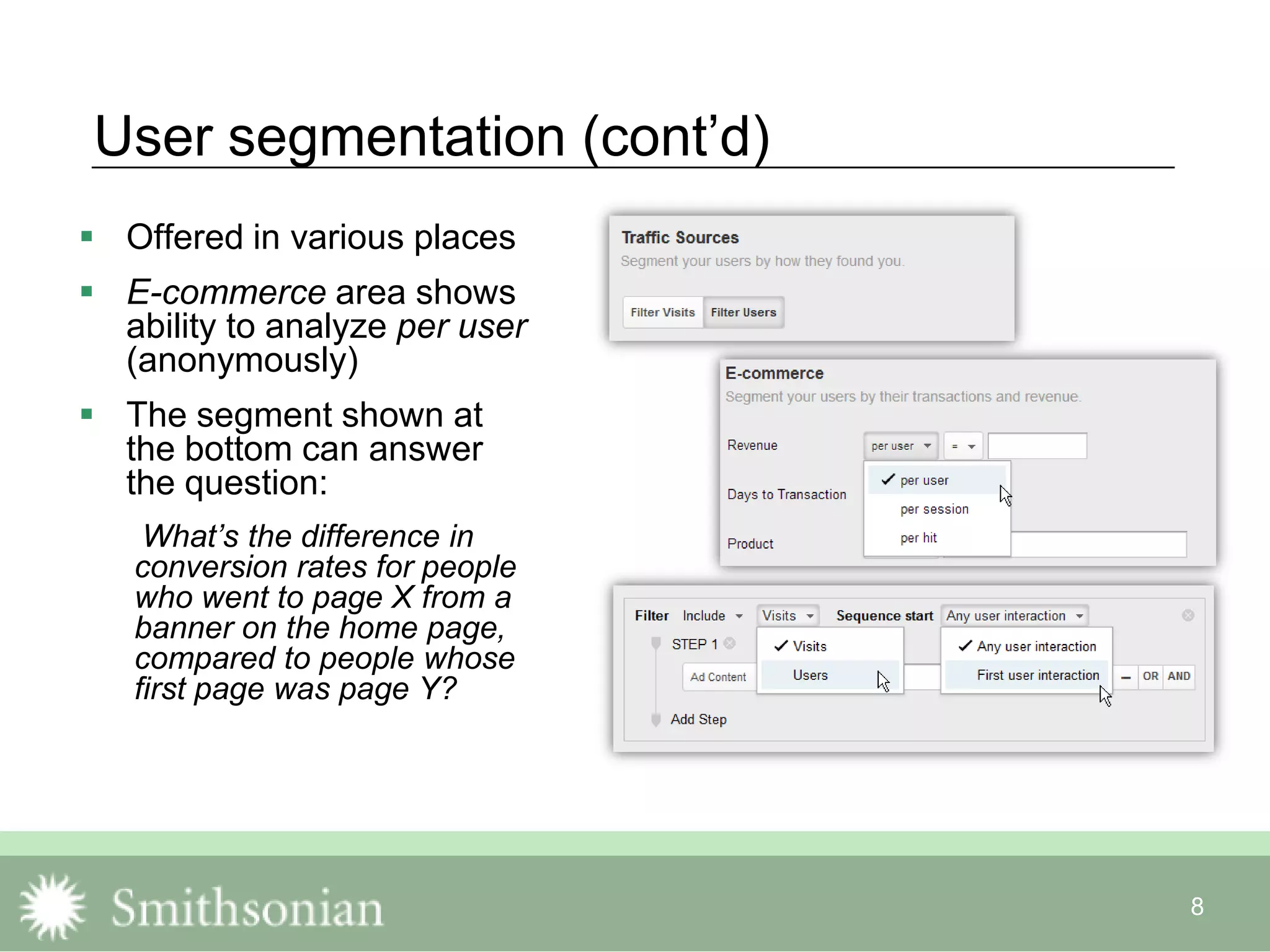 8
User segmentation (cont‟d)
 Offered in various places
 E-commerce area shows
ability to analyze per user
(anonymously)
 The segment shown at
the bottom can answer
the question:
What’s the difference in
conversion rates for people
who went to page X from a
banner on the home page,
compared to people whose
first page was page Y?
 
