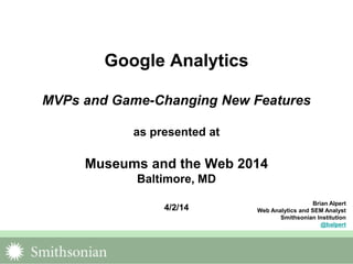 Google Analytics
MVPs and Game-Changing New Features
as presented at
Museums and the Web 2014
Baltimore, MD
4/2/14
Brian Alpert
Web Analytics and SEM Analyst
Smithsonian Institution
@balpert
 