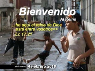 Bienvenido
Abel Méndez 4 Febrero 2018
Lc 17:21
...he aquí el reino de Dios
está entre vosotros>>
Al Reino
 