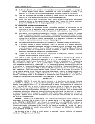Jueves 4 de febrero de 2016 DIARIO OFICIAL (Segunda Sección) 73
c) Su Directora General, quien acredita su personalidad con el nombramiento expedido a su favor por el
Dr. Salvador Rogelio Ortega Martínez, Gobernador del Estado de Guerrero de fecha 19 de
noviembre de 2014, se encuentra facultada para celebrar el presente convenio de coordinación.
d) Entre sus atribuciones se encuentra el promover y prestar servicios de asistencia social a la
población, así como la capacitación de recursos humanos para su atención.
e) Señala como domicilio legal para todos los fines y efectos legales que se deriven del presente
convenio, el ubicado en Avenida Gabriel Leyva, Esquina Ruffo Figueroa S/N, Colonia Burócratas,
Código Postal 39090, Municipio de Chilpancingo de los Bravo, Estado de Guerrero.
III. "LAS PARTES" declaran conjuntamente que:
a) Ante la necesidad de emprender acciones coordinadas tendientes al mejoramiento de las
condiciones de vida de la población sujeta de asistencia social, es su interés y su voluntad suscribir
el presente instrumento jurídico, en beneficio de la población sujeta a asistencia social del país.
b) Reconocen la importancia de optimizar esfuerzos y sumarse a iniciativas de la sociedad civil, a través
de grupos sociales, particulares (personas físicas o morales), instituciones académicas y del sector
público, para ampliar y potenciar el impacto de los programas en la comunidad y obtener las mayores
ventajas que su participación conjunta puede generar en el desarrollo y cumplimiento del objetivo
señalado en el presente convenio, así como para el país en general.
c) Reconocen mutuamente su capacidad jurídica para suscribir el presente convenio de coordinación.
d) Es su deseo suscribir el presente instrumento jurídico, de aplicación en el territorio del Estado
de Guerrero, asegurando la adecuada ejecución conjunta de acciones coordinadas entre ellas en
materia de asistencia social, en el marco del Programa para la Protección y el Desarrollo Integral
de la Infancia 2015, para la realización de acciones en beneficio de Sujetos de Asistencia Social, de
acuerdo con sus respectivas disposiciones jurídicas aplicables.
e) Cuentan con los recursos necesarios para proporcionar la colaboración, asistencia y servicios
inherentes al objeto materia del presente convenio.
Con base en lo antes expuesto y con fundamento en lo establecido en los artículos 25 y 26 de la
Constitución Política de los Estados Unidos Mexicanos; 28, 32, 33, 34, 35 y 36 de la Ley de Planeación; 1o.,
25, fracción VI, 75, fracción II, segundo párrafo, 77, y demás relativos de la Ley Federal de Presupuesto y
Responsabilidad Hacendaria; 3o., 4o., 21, 44, y demás relativos de la Ley de Asistencia Social; 22, fracción I,
de la Ley Federal de las Entidades Paraestatales; 175, 178, primer párrafo, y demás relativos del Reglamento de
la Ley Federal de Presupuesto y Responsabilidad Hacendaria; ANEXO 25 del Presupuesto de Egresos de la
Federación para el Ejercicio Fiscal 2015; 15, fracción XVII, 16, fracciones IV y V, y 19 fracciones II, XXVI y
XXIX del Estatuto Orgánico del Sistema Nacional para el Desarrollo Integral de la Familia; el Acuerdo por el
que el Sistema Nacional para el Desarrollo Integral de la Familia da a conocer las Reglas de Operación
del Programa para la Protección y el Desarrollo Integral de la Infancia para el ejercicio fiscal 2015, y el
Acuerdo Delegatorio publicado en el Diario Oficial de la Federación el día 10 de julio de 2014, "LAS PARTES"
celebran el presente convenio de coordinación y están de acuerdo en sujetarse a las siguientes:
CLÁUSULAS
PRIMERA.- OBJETO.- El objeto del presente convenio es la transferencia de recursos federales
con carácter de subsidios, para la ejecución del Programa para la Protección y el Desarrollo Integral de la
Infancia para el ejercicio fiscal 2015, así como establecer las bases y procedimientos de coordinación
entre "LAS PARTES" para el apoyo y ejecución del Programa Anual de Trabajo que contribuye al
conocimiento, difusión, cumplimiento y/o aplicación de la Convención sobre los Derechos de los Niños;
al efecto, conforme a lo señalado en las "REGLAS DE OPERACIÓN" el Programa Anual de Trabajo antes
referido es el aprobado por la Dirección General de Protección a la Infancia de "DIF NACIONAL" de acuerdo
al procedimiento señalado en el apartado 4.3.2 de las citadas Reglas, y para cuya ejecución procederá la
asignación y ejercicio de los recursos económicos que se destinarán como subsidios, en el marco de
las "REGLAS DE OPERACIÓN".
SEGUNDA.- APORTACIÓN DE RECURSOS.- Con base en la suficiencia presupuestal contenida en el
Presupuesto de Egresos de la Federación para el Ejercicio Fiscal 2015, las disposiciones contenidas
en las "REGLAS DE OPERACIÓN" y a la referencia de reserva SAP número 1500001407, emitido por la
Dirección General de Programación, Organización y Presupuesto, "DIF NACIONAL" aportará recursos por
concepto de subsidios considerados apoyos transitorios que prevén las "REGLAS DE OPERACIÓN", por un
monto de $1´825,265.00 (UN MILLÓN OCHOCIENTOS VEINTICINCO MIL DOSCIENTOS SESENTA
Y CINCO PESOS 00/100 M.N.).
La aportación a que se refiere el párrafo anterior, se destinará y ejercerá conforme a la siguiente
distribución del Programa Anual de Trabajo:
 