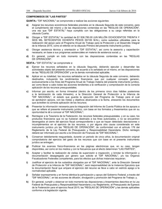 104 (Segunda Sección) DIARIO OFICIAL Jueves 4 de febrero de 2016
COMPROMISOS DE "LAS PARTES"
QUINTA.- "DIF NACIONAL" se compromete a realizar las acciones siguientes:
a) Asignar los recursos económicos federales previstos en la cláusula Segunda de este convenio, para
el cumplimiento del mismo y de las disposiciones contenidas en las "REGLAS DE OPERACIÓN",
una vez que "DIF ESTATAL" haya cumplido con las obligaciones a su cargo referidas en la
cláusula Cuarta;
b) Otorgar a "DIF ESTATAL" la cantidad de $1´836,780.00 (UN MILLÓN OCHOCIENTOS TREINTA Y
SEIS MIL SETECIENTOS OCHENTA PESOS 00/100 M.N.), como subsidios utilizables para la
realización del apoyo para el Programa Anual de Trabajo para la Protección y el Desarrollo Integral
de la Infancia 2015, como el referido en la cláusula Primera del presente instrumento jurídico;
c) Otorgar asistencia técnica y orientación a "DIF ESTATAL", así como la asesoría y capacitación
necesaria, en base a sus programas asistenciales en materia de asistencia social, y;
d) En general, cumplir en todo momento con las disposiciones contenidas en las "REGLAS
DE OPERACIÓN".
SEXTA.- "DIF ESTATAL" se compromete a:
a) Ejercer los recursos señalados en la cláusula Segunda, debiendo ejecutar y desarrollar las
actividades objeto del presente convenio, de acuerdo a lo señalado en el mismo, en las disposiciones
de las "REGLAS DE OPERACIÓN" y en la demás normatividad aplicable;
b) Aplicar en su totalidad, los recursos señalados en la cláusula Segunda de este convenio, debiendo
destinarlos, incluyendo los rendimientos financieros que por cualquier concepto generen,
exclusivamente a los fines del Programa Anual de Trabajo materia del presente instrumento jurídico,
así como llevar a cabo todas las acciones tendientes a la verificación y comprobación de la correcta
aplicación de los recursos presupuestales;
c) Informar por escrito, en forma trimestral (dentro de los primeros cinco días hábiles posteriores
a la terminación de cada trimestre), a la Dirección General de Protección a la Infancia de
"DIF NACIONAL", el estado que guarda la ejecución del Programa de Trabajo para el cual
se aprobaron apoyos, con las metas y objetivos alcanzados a la fecha, anexando los documentos
que acrediten la correcta aplicación de los recursos;
d) Presentar la información necesaria para la integración del Informe de Cuenta Pública de los apoyos a
que se refiere el presente instrumento jurídico, con base en los formatos y lineamientos que en su
oportunidad le dé a conocer el "DIF NACIONAL";
e) Reintegrar a la Tesorería de la Federación, los recursos federales presupuestales, y en su caso, los
productos financieros que no se hubieran destinado a los fines autorizados, o no se encuentren
devengados al cierre del ejercicio fiscal correspondiente o que se hayan detectado desviaciones o
incumplimientos en el ejercicio de los recursos, o por alguna otra causa considerada en este
instrumento jurídico y/o las "REGLAS DE OPERACIÓN", de conformidad con el artículo 176 del
Reglamento de la Ley Federal de Presupuesto y Responsabilidad Hacendaria. Dicho reintegro
deberá ser informado por escrito a la Dirección de Finanzas de "DIF NACIONAL";
f) Conservar debidamente resguardada, durante un periodo de cinco años, la documentación original
comprobatoria del ejercicio del gasto de los recursos que con base en el presente instrumento
jurídico se entregan;
g) Publicar los avances físico-financieros en las páginas electrónicas que, en su caso, tengan
disponibles, así como en los medios y con la frecuencia que al efecto determinen "LAS PARTES";
h) Aceptar y facilitar la realización de visitas de supervisión e inspección, y brindar la información y
documentación desagregada por género que solicite el "DIF NACIONAL", y/o los Órganos
Fiscalizadores Federales competentes, para los efectos que dichas instancias requieran;
i) Justificar el ejercicio de los subsidios otorgados por el "DIF NACIONAL", ante la Dirección General
de Protección a la Infancia de "DIF NACIONAL"; será responsabilidad de la Instancia Ejecutora que
la documentación fiscal que ampare el ejercicio del recurso se lleve a cabo en estricto apego a la
normatividad aplicable.
j) Señalar expresamente y en forma idéntica la participación y apoyo del Gobierno Federal, a través del
"DIF NACIONAL", en las acciones de difusión, divulgación y promoción del Programa de Trabajo; y,
k) En general, cumplir y observar en todo momento las disposiciones y lineamientos descritos en la Ley
Federal de Presupuesto y Responsabilidad Hacendaria y su Reglamento, el Presupuesto de Egresos
de la Federación para el ejercicio fiscal 2015, las "REGLAS DE OPERACIÓN" y las demás aplicables
conforme a la legislación vigente.
 