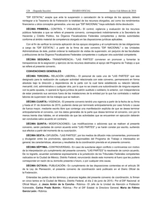 128 (Segunda Sección) DIARIO OFICIAL Jueves 4 de febrero de 2016
"DIF ESTATAL" acepta que ante la suspensión o cancelación de la entrega de los apoyos, deberá
reintegrar a la Tesorería de la Federación la totalidad de los recursos otorgados, así como los rendimientos
financieros u otros conceptos generados, una vez que "DIF NACIONAL" haya solicitado dicha devolución.
DÉCIMA PRIMERA.- CONTROL Y VIGILANCIA.- El control, vigilancia y evaluación de los recursos
públicos federales a que se refiere el presente convenio, corresponderá indistintamente a la Secretaría de
Hacienda y Crédito Público, los Órganos Fiscalizadores Federales competentes y demás autoridades
conforme al ámbito material de competencia otorgado en las disposiciones jurídicas aplicables.
Con el fin de verificar la correcta aplicación de los apoyos otorgados y el cumplimiento de las obligaciones
a cargo de "DIF ESTATAL", a partir de la firma de este convenio "DIF NACIONAL" o las Unidades
Administrativas de éste, podrán ordenar la realización de visitas de supervisión, sin perjuicio de las facultades
y atribuciones de los Órganos Fiscalizadores Federales competentes o cualquier otra autoridad competente.
DÉCIMA SEGUNDA.- TRANSPARENCIA.- "LAS PARTES" convienen en promover y fomentar la
transparencia de la asignación y ejercicio de los recursos destinados al apoyo del Programa de Trabajo a que
se refiere el presente convenio.
CONVENCIONES GENERALES
DÉCIMA TERCERA.- RELACIÓN LABORAL.- El personal de cada una de "LAS PARTES" que sea
designado para la realización de cualquier actividad relacionada con este convenio, permanecerá en forma
absoluta bajo la dirección y dependencia de la parte con la cual tiene establecida su relación laboral,
mercantil, civil, administrativa o cualquier otra, por lo que no se creará una subordinación de ninguna especie
con la parte opuesta, ni operará la figura jurídica de patrón sustituto o solidario; lo anterior, con independencia
de estar prestando sus servicios fuera de las instalaciones de la entidad por la que fue contratada o realizar
labores de supervisión de los trabajos que se realicen.
DÉCIMA CUARTA.- VIGENCIA.- El presente convenio tendrá una vigencia a partir de la fecha de su firma
y hasta el 31 de diciembre de 2015, pudiendo darse por terminado anticipadamente por caso fortuito o causa
de fuerza mayor, mediante escrito libre que contenga una manifestación explícita de que se desea terminar
anticipadamente el convenio, con los datos generales de la parte que desea terminar el convenio, con por lo
menos treinta días hábiles, en el entendido de que las actividades que se encuentren en ejecución deberán
ser concluidas salvo acuerdo en contrario.
DÉCIMA QUINTA.- MODIFICACIONES.- Las modificaciones o adiciones que se realicen al presente
convenio, serán pactadas de común acuerdo entre "LAS PARTES" y se harán constar por escrito, surtiendo
sus efectos a partir del momento de su suscripción.
DÉCIMA SEXTA.- DIFUSIÓN.- "LAS PARTES", por los medios de difusión más convenientes, promoverán
y divulgarán entre los promotores, ejecutores, responsables del Programa de Trabajo e interesados en
general, las características, alcances y resultados de la coordinación prevista en el presente convenio.
DÉCIMA SÉPTIMA.- CONTROVERSIAS.- En caso de suscitarse algún conflicto o controversia con motivo
de la interpretación y/o cumplimiento del presente convenio, "LAS PARTES" lo resolverán de común acuerdo.
De no lograrlo, acuerdan someterse expresamente a la jurisdicción de los Tribunales Federales competentes
radicados en la Ciudad de México, Distrito Federal, renunciando desde este momento al fuero que les pudiera
corresponder en razón de su domicilio presente o futuro, o por cualquier otra causa.
DÉCIMA OCTAVA.- PUBLICACIÓN.- En cumplimiento de las disposiciones contenidas en el artículo 36
de la Ley de Planeación, el presente convenio de coordinación será publicado en el Diario Oficial de
la Federación.
Enteradas las partes de los términos y alcances legales del presente convenio de coordinación, lo firman
en cinco tantos en la Ciudad de México, Distrito Federal, el día 2 de junio de 2015.- Por el DIF Nacional: el
Oficial Mayor, J. Jesús Antón de la Concha.- Rúbrica.- El Jefe de la Unidad de Atención a Población
Vulnerable, Carlos Prado Butrón.- Rúbrica.- Por el DIF Estatal: la Directora General, María de Fátima
García León.- Rúbrica.
 