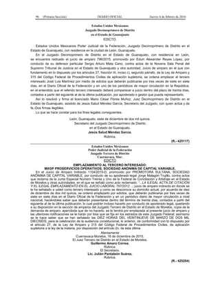 96 (Primera Sección) DIARIO OFICIAL Jueves 4 de febrero de 2016
Estados Unidos Mexicanos
Juzgado Decimoprimero de Distrito
en el Estado de Guanajuato
EDICTO.
Estados Unidos Mexicanos Poder Judicial de la Federación, Juzgado Decimoprimero de Distrito en el
Estado de Guanajuato, con residencia en la ciudad de León, Guanajuato.
En el Juzgado Decimoprimero de Distrito en el Estado de Guanajuato, con residencia en León,
se encuentra radicado el juicio de amparo 796/2015, promovido por Eduin Alexander Reyes López, por
conducto de su defensor particular Sergio Arturo Mata Cano, contra actos de la Novena Sala Penal del
Supremo Tribunal de Justicia en el Estado de Guanajuato y otra autoridad. Juicio de amparo en el que con
fundamento en lo dispuesto por los artículos 27, fracción III, inciso c), segundo párrafo, de la Ley de Amparo y
315 del Código Federal de Procedimientos Civiles de aplicación supletoria, se ordena emplazar al tercero
interesado José Luis Martínez por medio de edictos que deberán publicarse por tres veces de siete en siete
días, en el Diario Oficial de la Federación y en uno de los periódicos de mayor circulación en la República;
en el entendido que el referido tercero interesado deberá comparecer a juicio dentro del plazo de treinta días,
contados a partir del siguiente al de la última publicación, por apoderado o gestor que pueda representarlo.
Así lo resolvió y firma el licenciado Mario César Flores Muñoz, Juez Decimoprimero de Distrito en el
Estado de Guanajuato, asistido de Jesús Salud Méndez García, Secretario del Juzgado, con quien actúa y da
fe.-Dos firmas ilegibles.
Lo que se hace constar para los fines legales consiguientes.
León, Guanajuato, siete de diciembre de dos mil quince.
Secretario del Juzgado Decimoprimero de Distrito
en el Estado de Guanajuato.
Jesús Salud Méndez García.
Rúbrica.
(R.- 425117)
Estados Unidos Mexicanos
Poder Judicial de la Federación
Juzgado Tercero de Distrito
Cuernavaca, Mor.
EDICTO
EMPLAZAMIENTO AL TERCERO INTERESADO:
MXGP PROSERVICIOS OPERATIVOS, SOCIEDAD ANÓNIMA DE CAPITAL VARIABLE.
En el Juicio de Amparo Indirecto 1104/2015-D, promovido por PROMOTORA SULTANA, SOCIEDAD
ANÓNIMA DE CAPITAL VARIABLE, por conducto de su apoderado legal Jorge Malagón Trujillo, contra actos
que reclama de la Junta Especial Número Treinta y Uno de la Federal de Conciliación y Arbitraje en el Estado
de Morelos y otras autoridades, en el que se señaló como acto reclamado: “...LA ILEGAL ACTA DE CITACIÓN
Y EL ILEGAL EMPLAZAMIENTO EN EL JUICIO LABORAL 797/2012…; juicio de amparo indirecto en donde se
le ha señalado a usted como tercero interesado y como se desconoce su domicilio actual, por acuerdo de diez
de diciembre de dos mil quince, se ordenó emplazarlo por edictos, que deberán publicarse por tres veces de
siete en siete días en el Diario Oficial de la Federación y en un periódico diario de mayor circulación a nivel
nacional, haciéndoles saber que deberán presentarse dentro del término de treinta días, contados a partir del
siguiente al de la última publicación, lo cual podrán incluso hacerlo por conducto de apoderado legal, quedando
a su disposición en la sección de amparos del Juzgado Tercero de Distrito en el Estado de Morelos, copia de la
demanda de amparo, apercibida que de no hacerlo, se le tendrá por emplazada al presente juicio de amparo y
las ulteriores notificaciones se le harán por lista que se fija en los estrados de este Juzgado Federal; asimismo
se le hace saber que se han señalado las DIEZ HORAS DEL VEINTINUEVE DE MARZO DE DOS MIL
DIECISÉIS, para la celebración de la audiencia constitucional, lo anterior, de conformidad con lo dispuesto por
el artículo 27, de la Ley de Amparo y 315 del Código Federal de Procedimientos Civiles, de aplicación
supletoria a la ley de la materia, por disposición del artículo 2o. de ésta última
Atentamente
Cuernavaca Morelos, 16 de diciembre de 2015.
El Juez Tercero de Distrito en el Estado de Morelos.
Guillermo Amaro Correa.
Rúbrica.
El Secretario.
Lic. Julián Pantaleón Suárez.
Rúbrica.
(R.- 425204)
 
