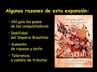 Algunas razones de esta expansión: 
• Alá guía los pasos 
de los conquistadores 
• Debilidad 
del Imperio Bizantino 
• Aumento 
de riqueza y botín 
• Tolerancia 
a cambio de tributos 
 