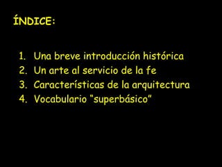 ÍNDICE: 
1. Una breve introducción histórica 
2. Un arte al servicio de la fe 
3. Características de la arquitectura 
4. Vocabulario “superbásico” 
 