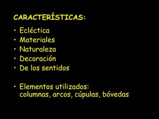 CARACTERÍSTICAS: 
• Ecléctica 
• Materiales 
• Naturaleza 
• Decoración 
• De los sentidos 
• Elementos utilizados: 
columnas, arcos, cúpulas, bóvedas 
 