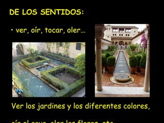 DE LOS SENTIDOS: 
• ver, oír, tocar, oler… 
Ver los jardines y los diferentes colores, 
oír el agua, oler las flores, etc. 
 