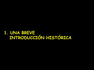 1. UNA BREVE 
INTRODUCCIÓN HISTÓRICA 
 