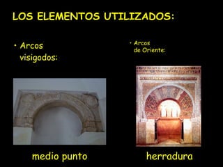 LOS ELEMENTOS UTILIZADOS: 
• Arcos 
visigodos: 
• Arcos 
de Oriente: 
medio punto herradura 
 