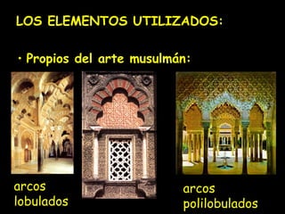 LOS ELEMENTOS UTILIZADOS: 
• Propios del arte musulmán: 
arcos 
lobulados 
arcos 
polilobulados 
 