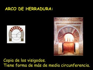 ARCO DE HERRADURA: 
Copia de los visigodos. 
Tiene forma de más de media circunferencia. 
 