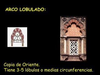 ARCO LOBULADO: 
Copia de Oriente. 
Tiene 3-5 lóbulos o medias circunferencias. 
 