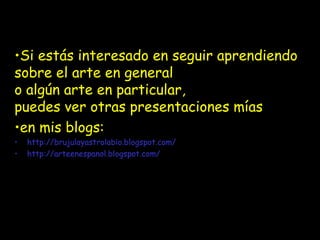 •Si estás interesado en seguir aprendiendo 
sobre el arte en general 
o algún arte en particular, 
puedes ver otras presentaciones mías 
•en mis blogs: 
• http://brujulayastrolabio.blogspot.com/ 
• http://arteenespanol.blogspot.com/ 
