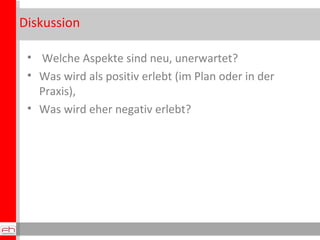 Diskussion Welche Aspekte sind neu, unerwartet? Was wird als positiv erlebt (im Plan oder in der Praxis),  Was wird eher negativ erlebt? 