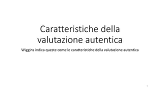 Caratteristiche della
valutazione autentica
Wiggins indica queste come le caratteristiche della valutazione autentica
5
 