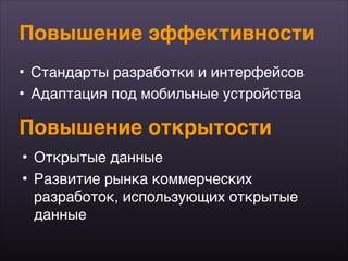 Повышение эффективности
• Стандарты разработки и интерфейсов
• Адаптация под мобильные устройства
Повышение открытости
• Открытые данные
• Развитие рынка коммерческих
разработок, использующих открытые
данные
 