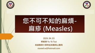 您不可不知的麻煩-
麻疹 (Measles)
2024. 04. 03
蔡毓德 Yu-Te Tsai
高雄醫學大學附設高醫岡山醫院
stareel.w@hotmail.com
 