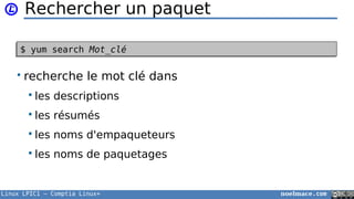 Linux LPIC1 – Comptia Linux+ noelmace.com
Rechercher un paquet
$ yum search Mot_clé$ yum search Mot_clé
• recherche le mot clé dans
 les descriptions
 les résumés
 les noms d'empaqueteurs
 les noms de paquetages
 