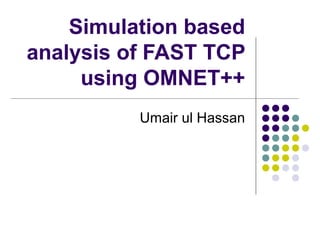 Simulation based
analysis of FAST TCP
     using OMNET++
          Umair ul Hassan
 