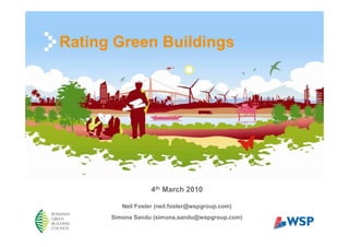 Rating Green Buildings




                   4th March 2010

         Neil Foster (neil.foster@wspgroup.com)
      Simona Sandu (simona.sandu@wspgroup.com)
 