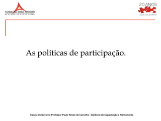 As políticas de participação.




 Escola de Governo Professor Paulo Neves de Carvalho - Gerência de Capacitação e Treinamento
 