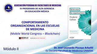 Módulo II
COMPORTAMIENTO
ORGANIZACIONAL EN LAS ESCUELAS
DE MEDICINA
(Mobile World Congress – Blockchain)
Dr. José Leonardo Piscoya Arbañil
Ex Decano Facultad de Medicina UNMSM
 