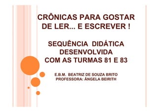 CRÔNICAS PARA GOSTAR
DE LER... E ESCREVER !
SEQUÊNCIA DIDÁTICA
DESENVOLVIDA
COM AS TURMAS 81 E 83
E.B.M. BEATRIZ DE SOUZA BRITO
PROFESSORA: ÂNGELA BEIRITH
 