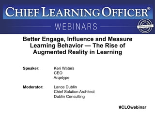 #CLOwebinar
	
   	
  
	
  	
  
Speaker: Keri Waters
CEO
Arqetype
Moderator: Lance Dublin
Chief Solution Architect
Dublin Consulting
Better Engage, Influence and Measure
Learning Behavior — The Rise of
Augmented Reality in Learning
 