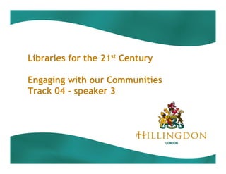 Libraries for the 21st Century

Engaging with our Communities
Track 04 – speaker 3
 