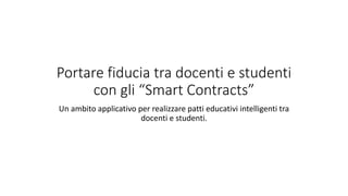 Portare fiducia tra docenti e studenti
con gli “Smart Contracts”
Un ambito applicativo per realizzare patti educativi intelligenti tra
docenti e studenti.
 