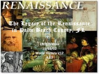 The Legacy of the Renaissance
 in Palm Beach County, FL .

           Chris Walker
            11/15/12
         World History V12
               4.03
 