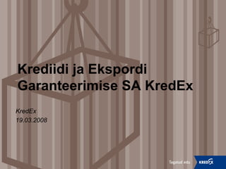 Krediidi ja Ekspordi
Garanteerimise SA KredEx
KredEx
19.03.2008
 