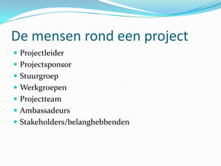 De mensen rond een project
 Projectleider
 Projectsponsor
 Stuurgroep
 Werkgroepen
 Projectteam
 Ambassadeurs
 Stakeholders/belanghebbenden
 