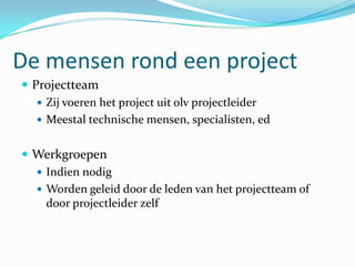 De mensen rond een project
 Projectteam
    Zij voeren het project uit olv projectleider
    Meestal technische mensen, specialisten, ed


 Werkgroepen
   Indien nodig
   Worden geleid door de leden van het projectteam of
    door projectleider zelf
 